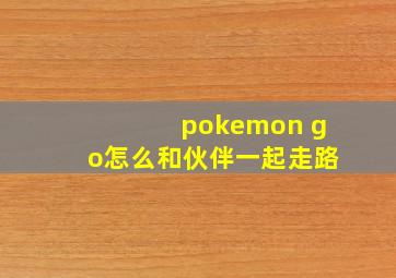 pokemon go怎么和伙伴一起走路